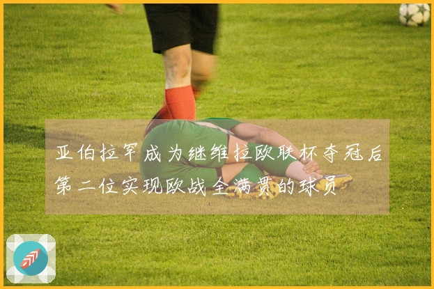 亚伯拉罕成为继维拉欧联杯夺冠后第二位实现欧战全满贯的球员