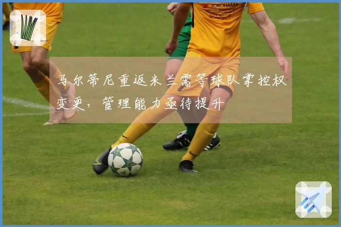 马尔蒂尼重返米兰需等球队掌控权变更，管理能力亟待提升
