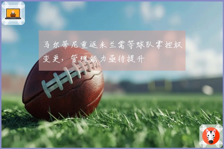 马尔蒂尼重返米兰需等球队掌控权变更，管理能力亟待提升